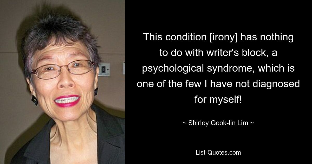 This condition [irony] has nothing to do with writer's block, a psychological syndrome, which is one of the few I have not diagnosed for myself! — © Shirley Geok-lin Lim