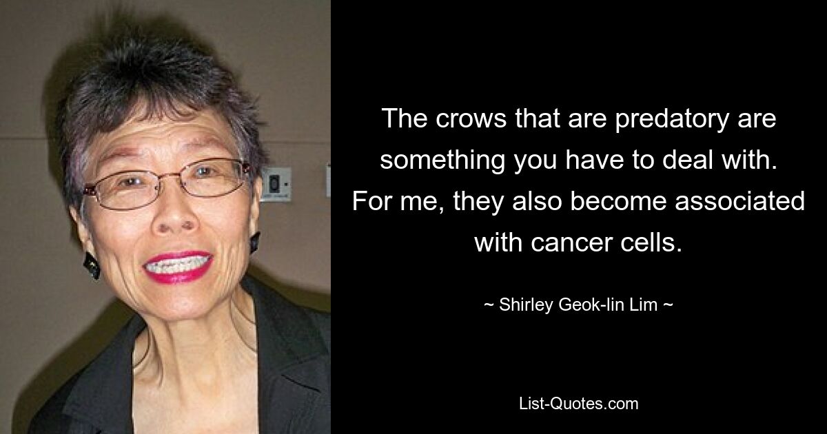 The crows that are predatory are something you have to deal with. For me, they also become associated with cancer cells. — © Shirley Geok-lin Lim