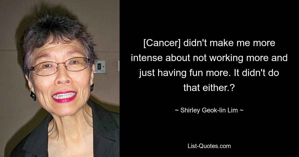 [Cancer] didn't make me more intense about not working more and just having fun more. It didn't do that either.? — © Shirley Geok-lin Lim