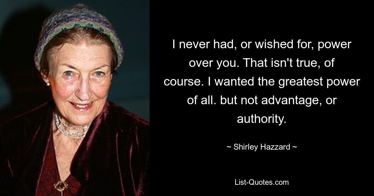 I never had, or wished for, power over you. That isn't true, of course. I wanted the greatest power of all. but not advantage, or authority. — © Shirley Hazzard