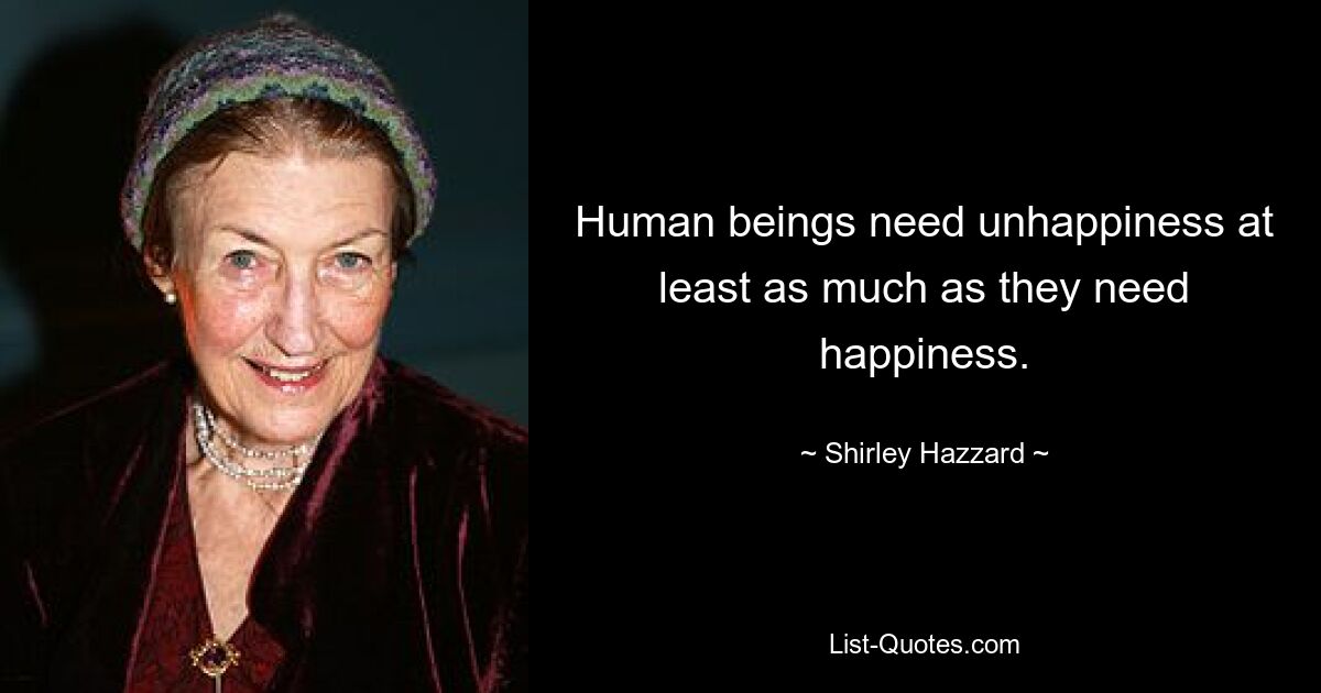 Human beings need unhappiness at least as much as they need happiness. — © Shirley Hazzard