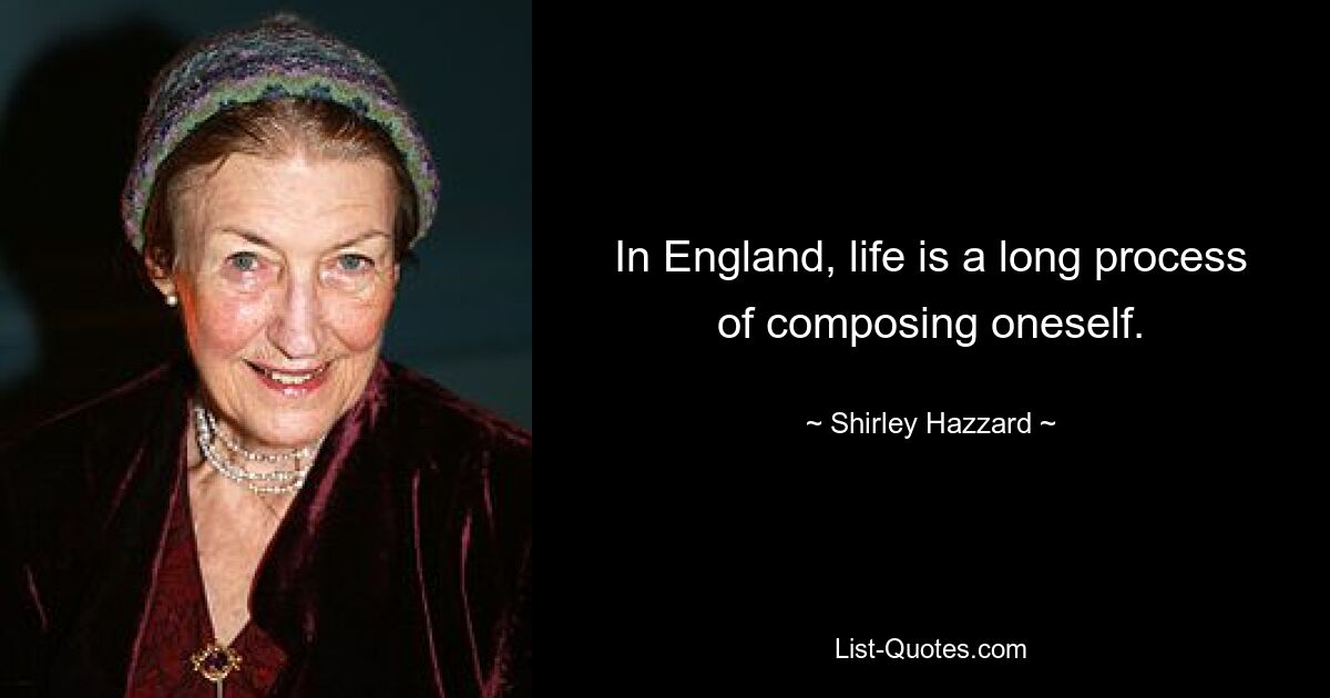 In England, life is a long process of composing oneself. — © Shirley Hazzard