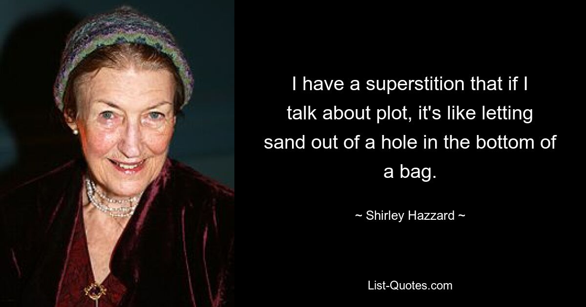 I have a superstition that if I talk about plot, it's like letting sand out of a hole in the bottom of a bag. — © Shirley Hazzard