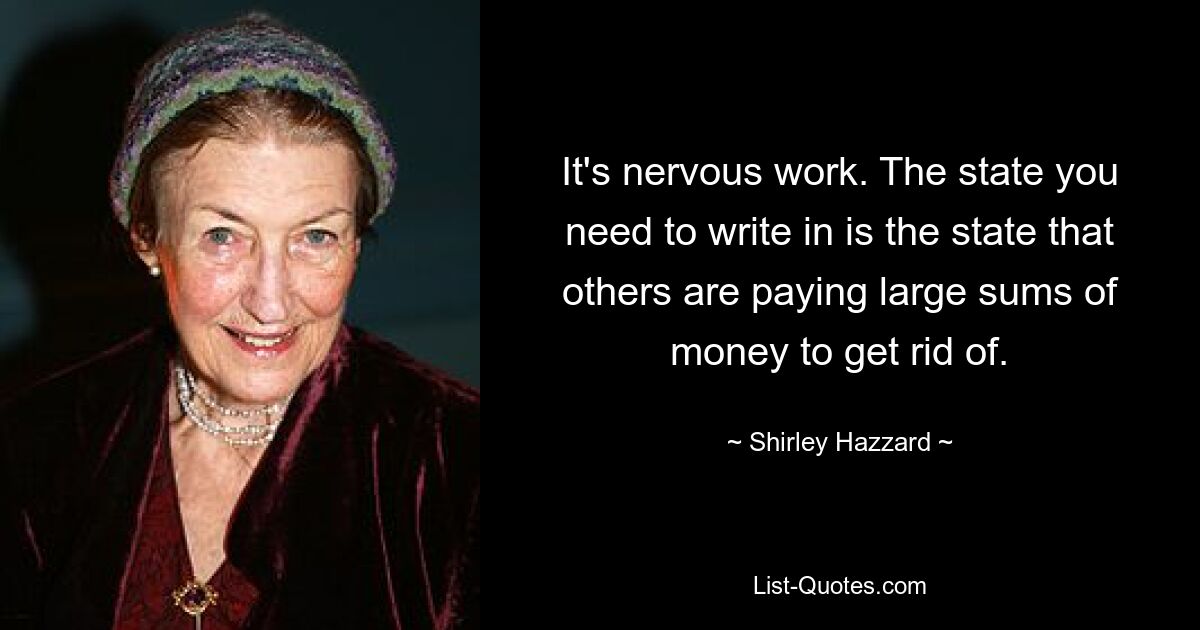 It's nervous work. The state you need to write in is the state that others are paying large sums of money to get rid of. — © Shirley Hazzard