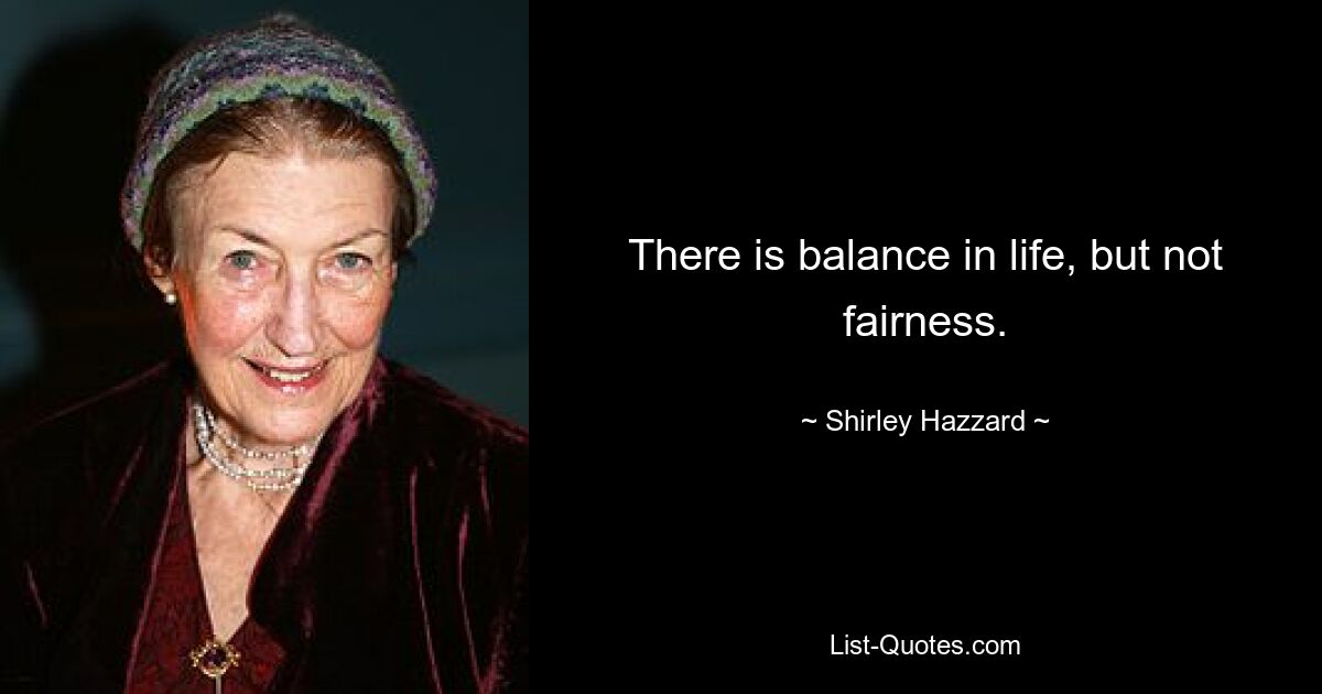 There is balance in life, but not fairness. — © Shirley Hazzard