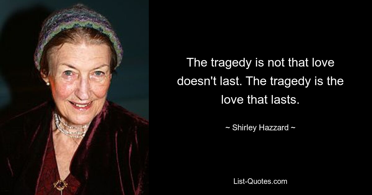 The tragedy is not that love doesn't last. The tragedy is the love that lasts. — © Shirley Hazzard