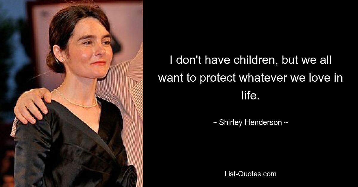 I don't have children, but we all want to protect whatever we love in life. — © Shirley Henderson