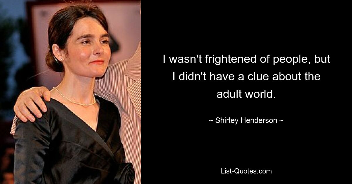 I wasn't frightened of people, but I didn't have a clue about the adult world. — © Shirley Henderson