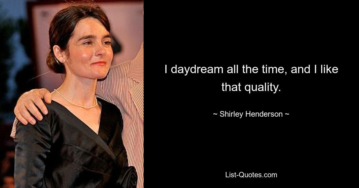 I daydream all the time, and I like that quality. — © Shirley Henderson