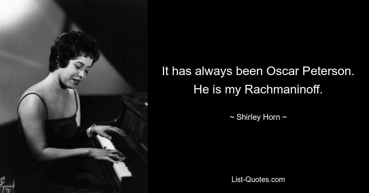 It has always been Oscar Peterson. He is my Rachmaninoff. — © Shirley Horn