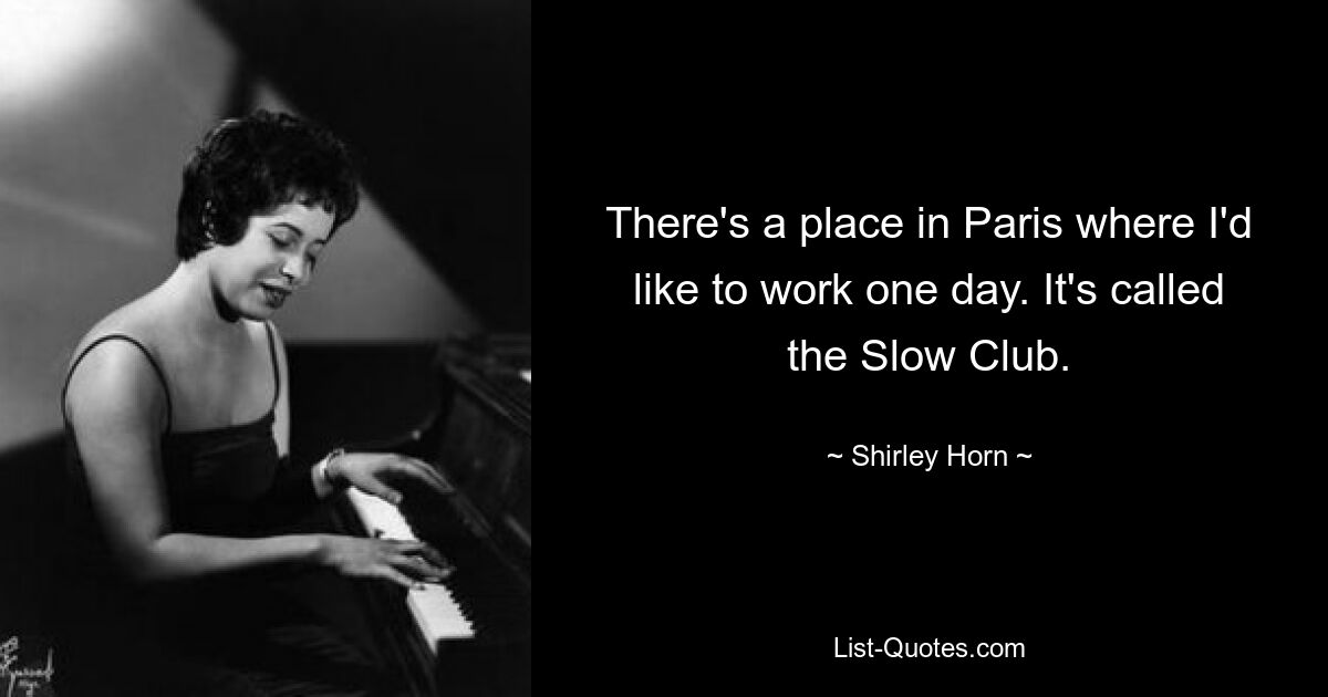 There's a place in Paris where I'd like to work one day. It's called the Slow Club. — © Shirley Horn