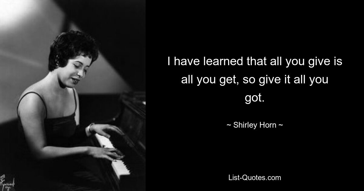 I have learned that all you give is all you get, so give it all you got. — © Shirley Horn