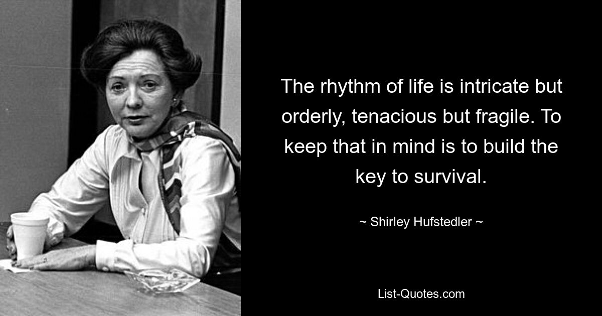 The rhythm of life is intricate but orderly, tenacious but fragile. To keep that in mind is to build the key to survival. — © Shirley Hufstedler