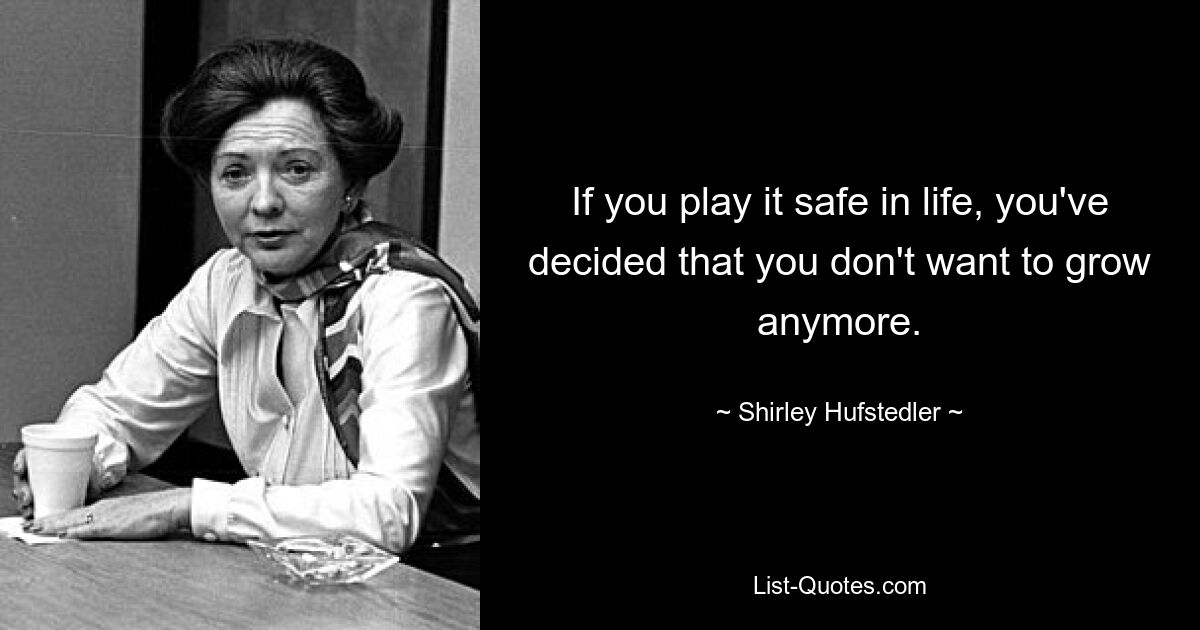 If you play it safe in life, you've decided that you don't want to grow anymore. — © Shirley Hufstedler