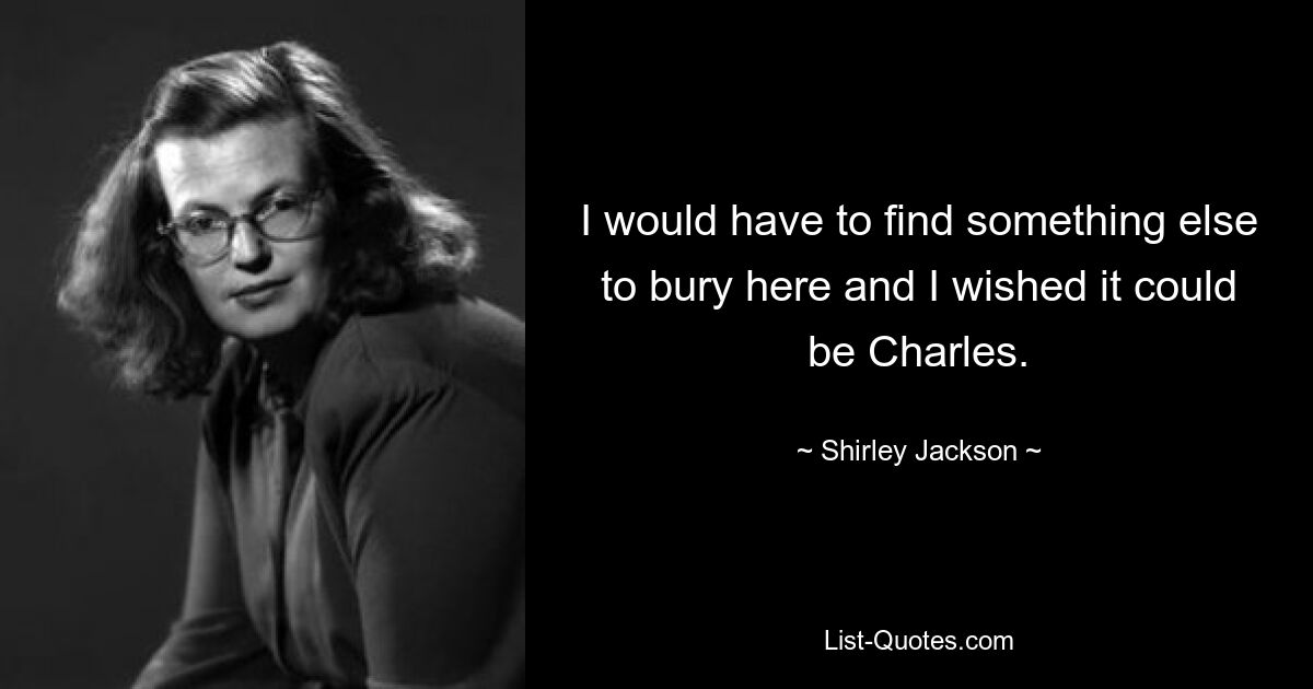 I would have to find something else to bury here and I wished it could be Charles. — © Shirley Jackson