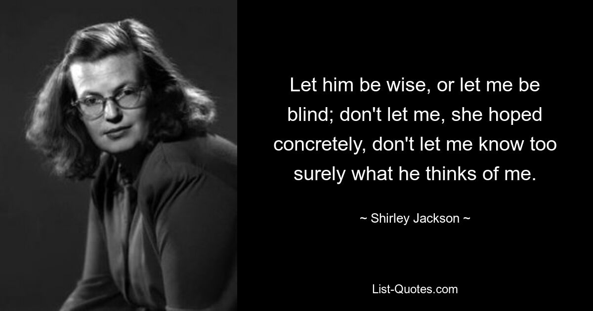 Let him be wise, or let me be blind; don't let me, she hoped concretely, don't let me know too surely what he thinks of me. — © Shirley Jackson