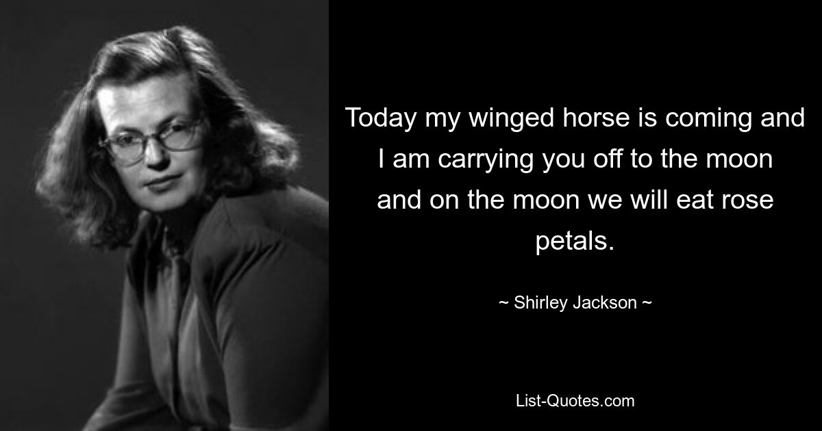 Today my winged horse is coming and I am carrying you off to the moon and on the moon we will eat rose petals. — © Shirley Jackson