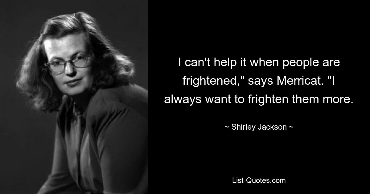 I can't help it when people are frightened," says Merricat. "I always want to frighten them more. — © Shirley Jackson