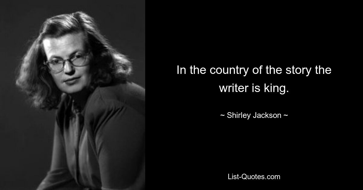 In the country of the story the writer is king. — © Shirley Jackson