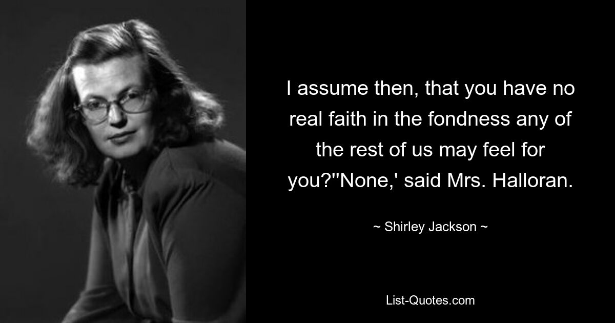 I assume then, that you have no real faith in the fondness any of the rest of us may feel for you?''None,' said Mrs. Halloran. — © Shirley Jackson