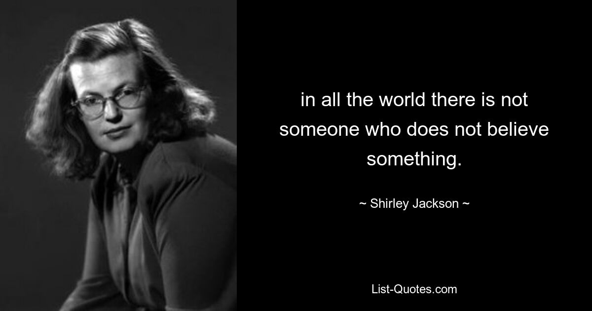 in all the world there is not someone who does not believe something. — © Shirley Jackson