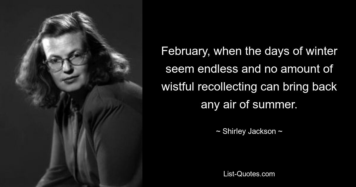 February, when the days of winter seem endless and no amount of wistful recollecting can bring back any air of summer. — © Shirley Jackson