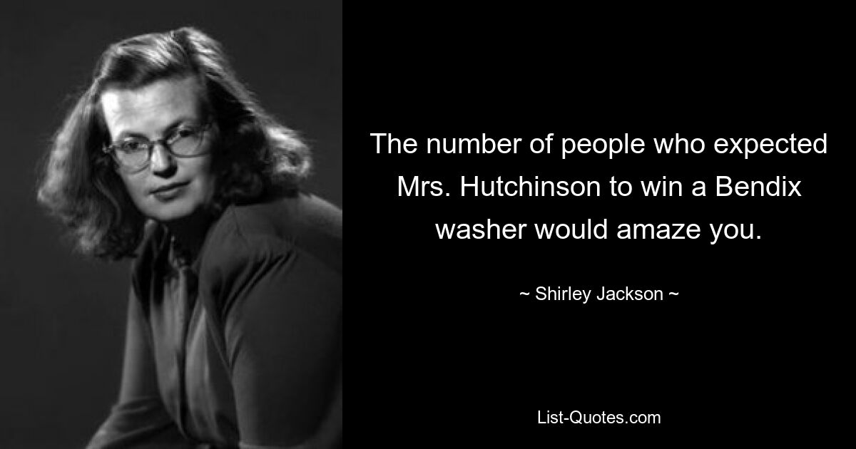 The number of people who expected Mrs. Hutchinson to win a Bendix washer would amaze you. — © Shirley Jackson