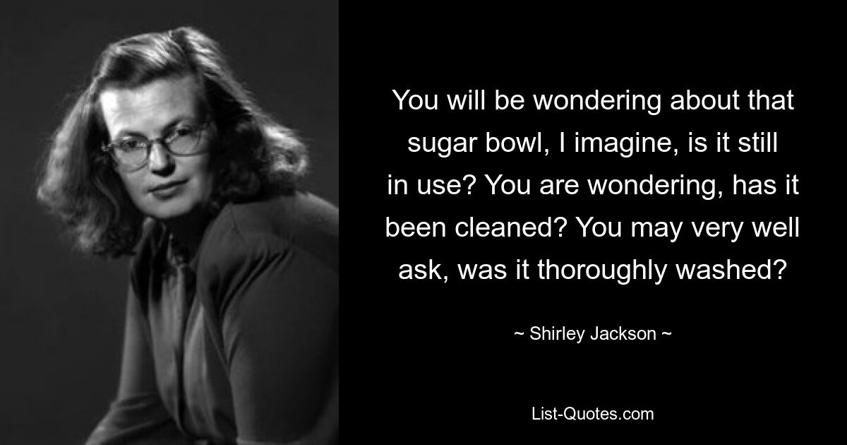 You will be wondering about that sugar bowl, I imagine, is it still in use? You are wondering, has it been cleaned? You may very well ask, was it thoroughly washed? — © Shirley Jackson