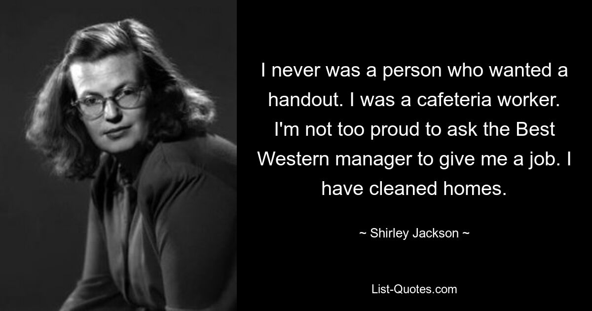 I never was a person who wanted a handout. I was a cafeteria worker. I'm not too proud to ask the Best Western manager to give me a job. I have cleaned homes. — © Shirley Jackson