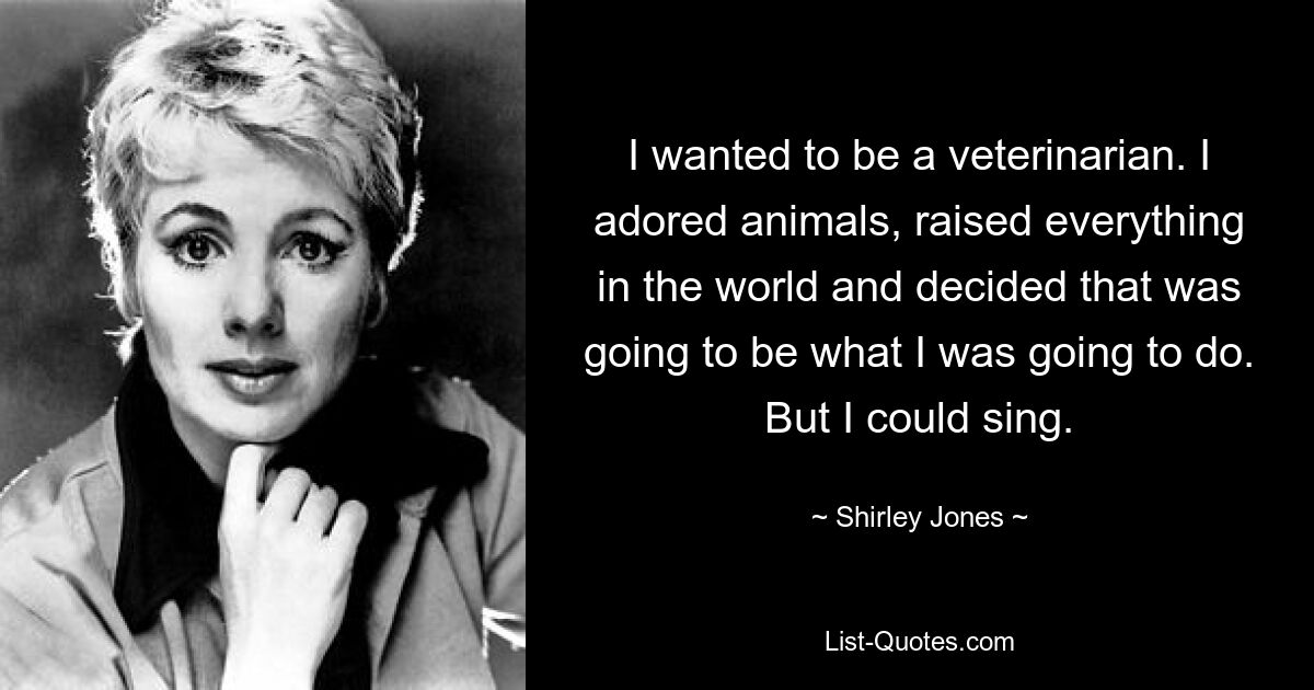 I wanted to be a veterinarian. I adored animals, raised everything in the world and decided that was going to be what I was going to do. But I could sing. — © Shirley Jones