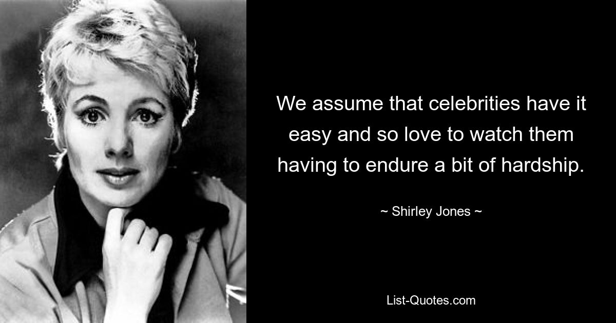 We assume that celebrities have it easy and so love to watch them having to endure a bit of hardship. — © Shirley Jones