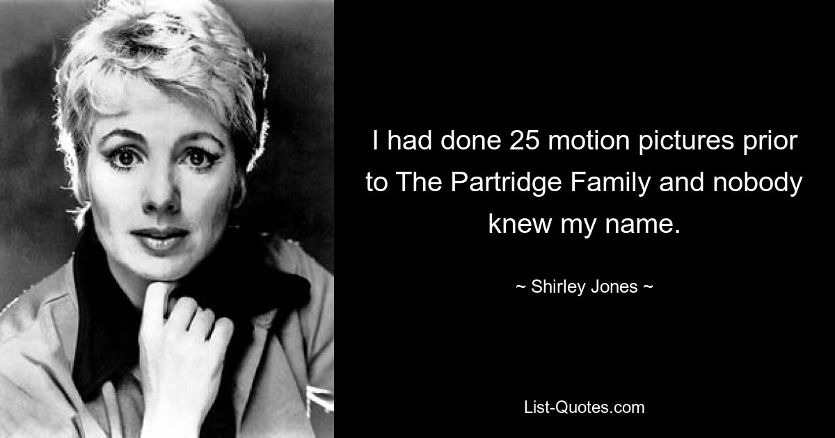 I had done 25 motion pictures prior to The Partridge Family and nobody knew my name. — © Shirley Jones