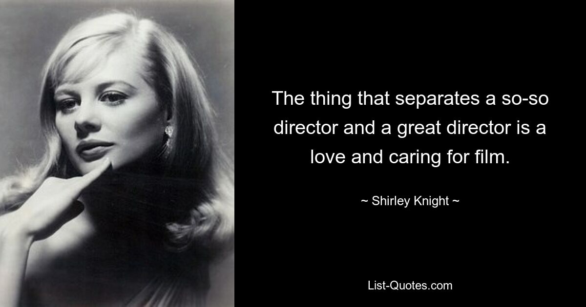 The thing that separates a so-so director and a great director is a love and caring for film. — © Shirley Knight