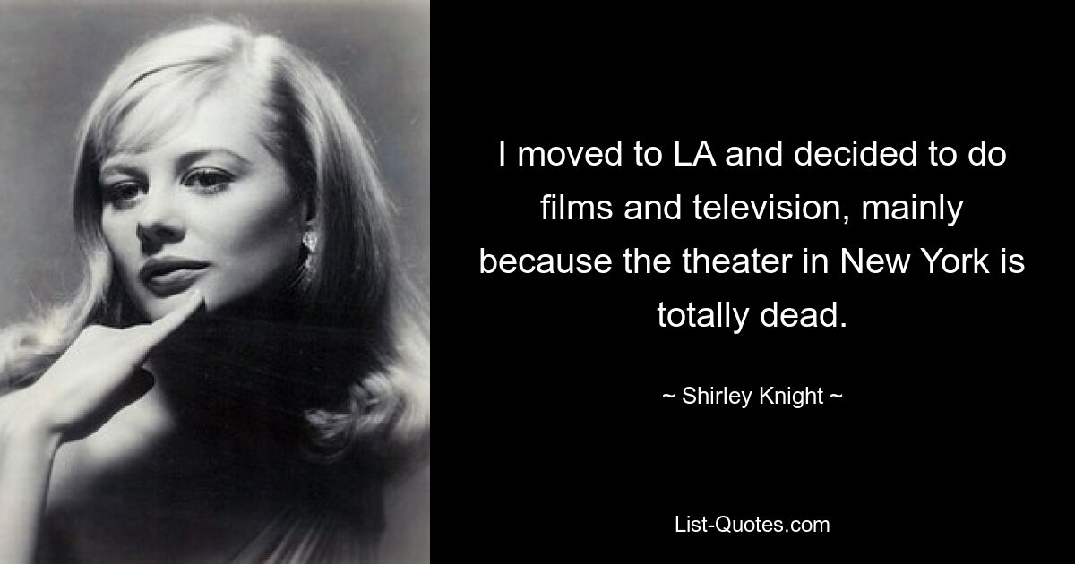 I moved to LA and decided to do films and television, mainly because the theater in New York is totally dead. — © Shirley Knight