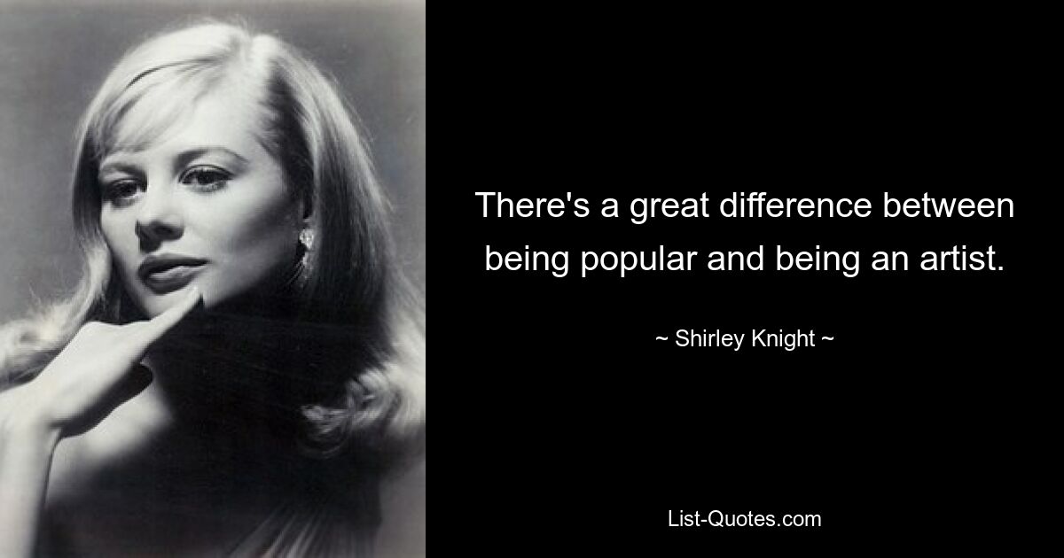 There's a great difference between being popular and being an artist. — © Shirley Knight