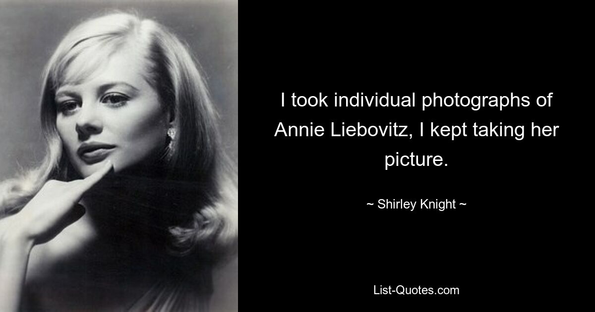 Ich habe einzelne Fotos von Annie Liebovitz gemacht, ich habe sie immer wieder fotografiert. — © Shirley Knight