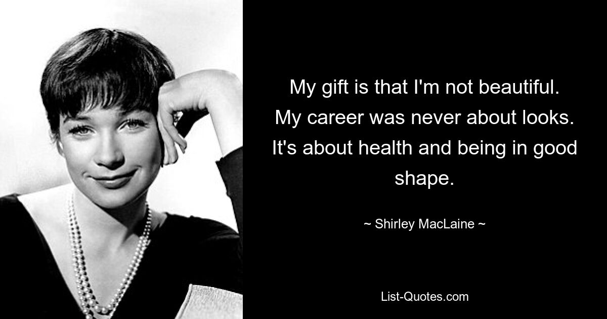 My gift is that I'm not beautiful. My career was never about looks. It's about health and being in good shape. — © Shirley MacLaine