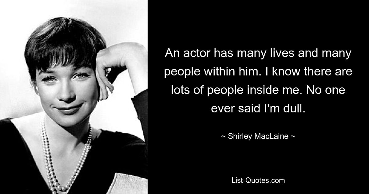 An actor has many lives and many people within him. I know there are lots of people inside me. No one ever said I'm dull. — © Shirley MacLaine