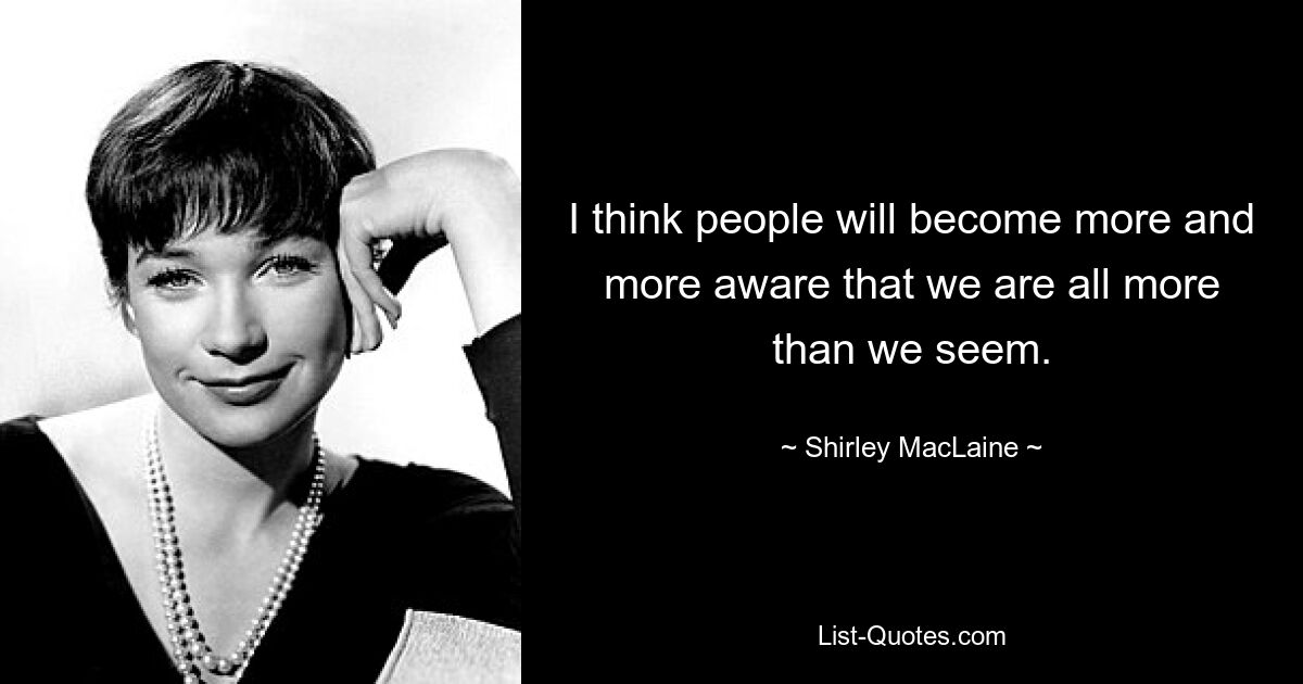 I think people will become more and more aware that we are all more than we seem. — © Shirley MacLaine