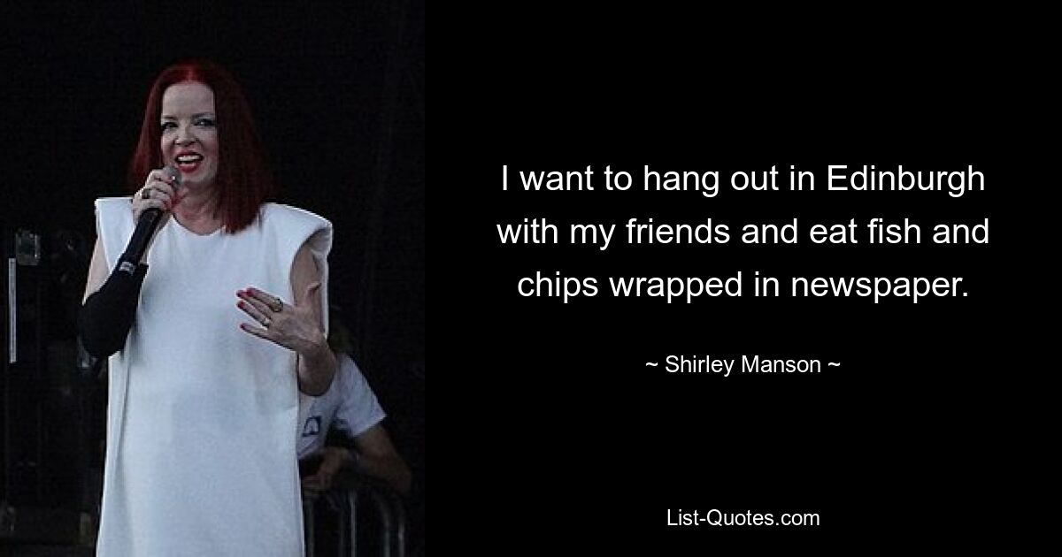 I want to hang out in Edinburgh with my friends and eat fish and chips wrapped in newspaper. — © Shirley Manson