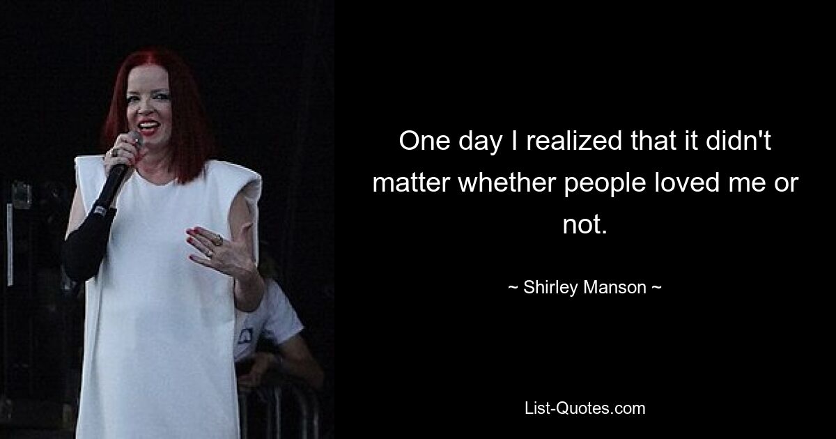 One day I realized that it didn't matter whether people loved me or not. — © Shirley Manson