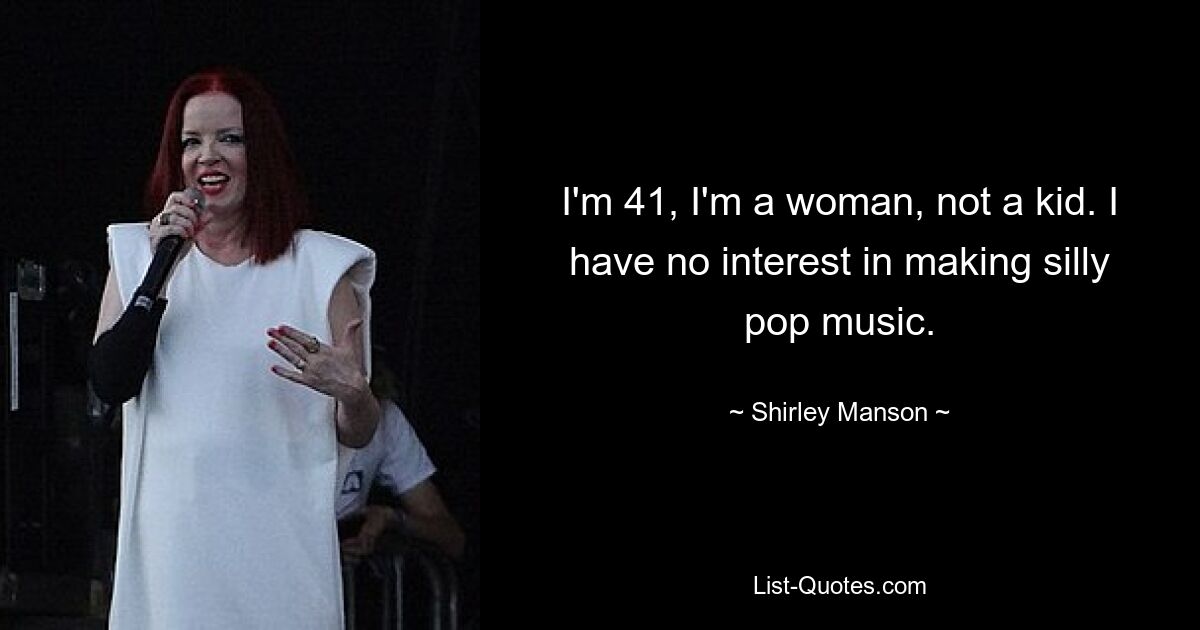 I'm 41, I'm a woman, not a kid. I have no interest in making silly pop music. — © Shirley Manson