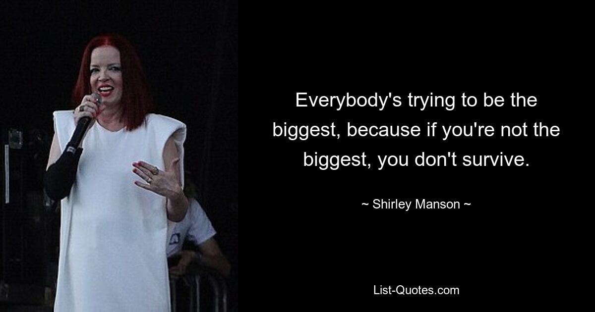 Everybody's trying to be the biggest, because if you're not the biggest, you don't survive. — © Shirley Manson