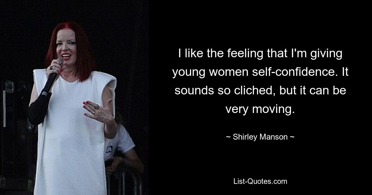 I like the feeling that I'm giving young women self-confidence. It sounds so cliched, but it can be very moving. — © Shirley Manson