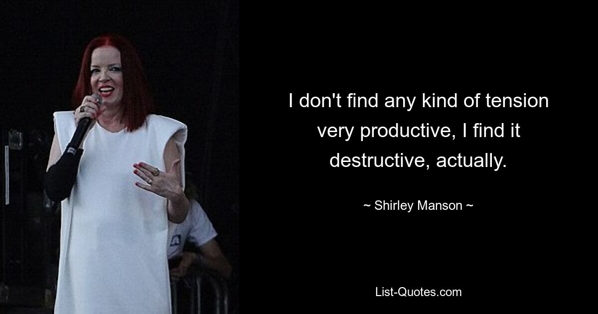 I don't find any kind of tension very productive, I find it destructive, actually. — © Shirley Manson