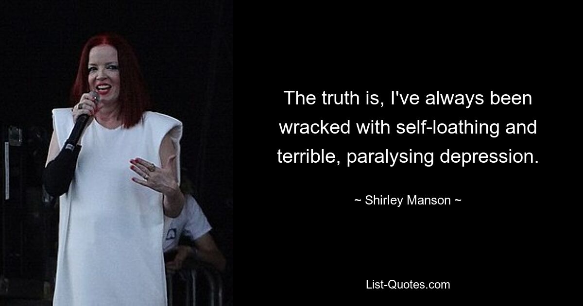 The truth is, I've always been wracked with self-loathing and terrible, paralysing depression. — © Shirley Manson