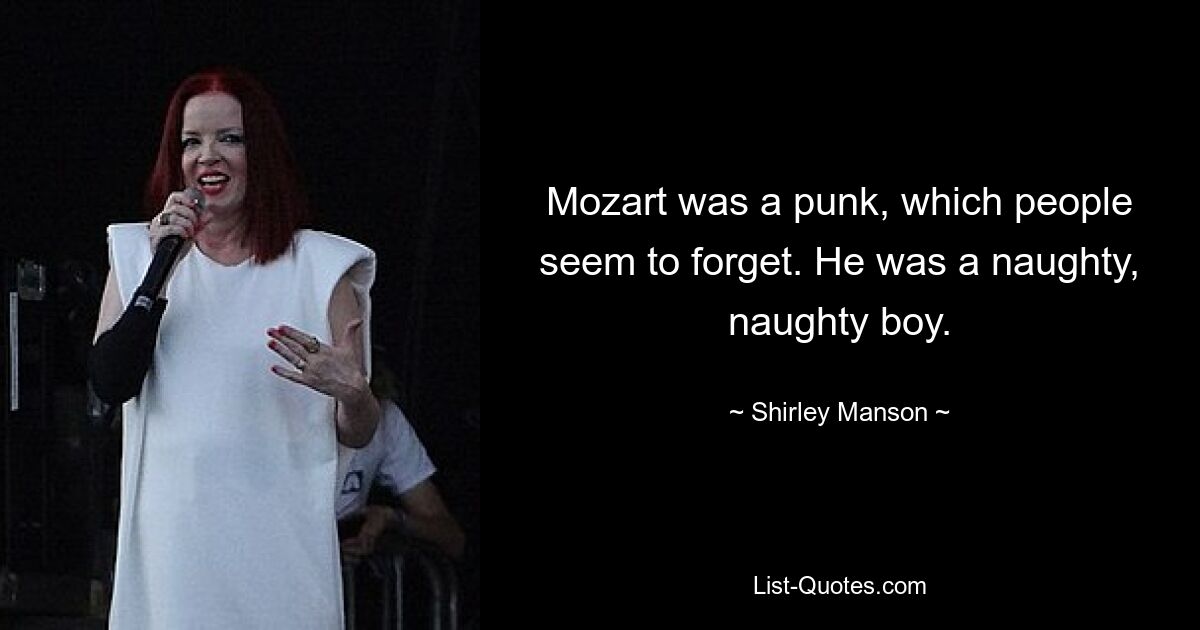 Mozart was a punk, which people seem to forget. He was a naughty, naughty boy. — © Shirley Manson