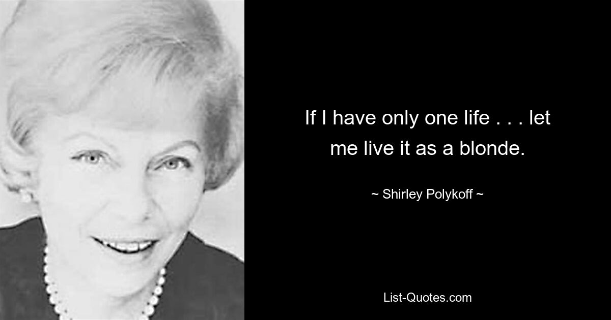 If I have only one life . . . let me live it as a blonde. — © Shirley Polykoff