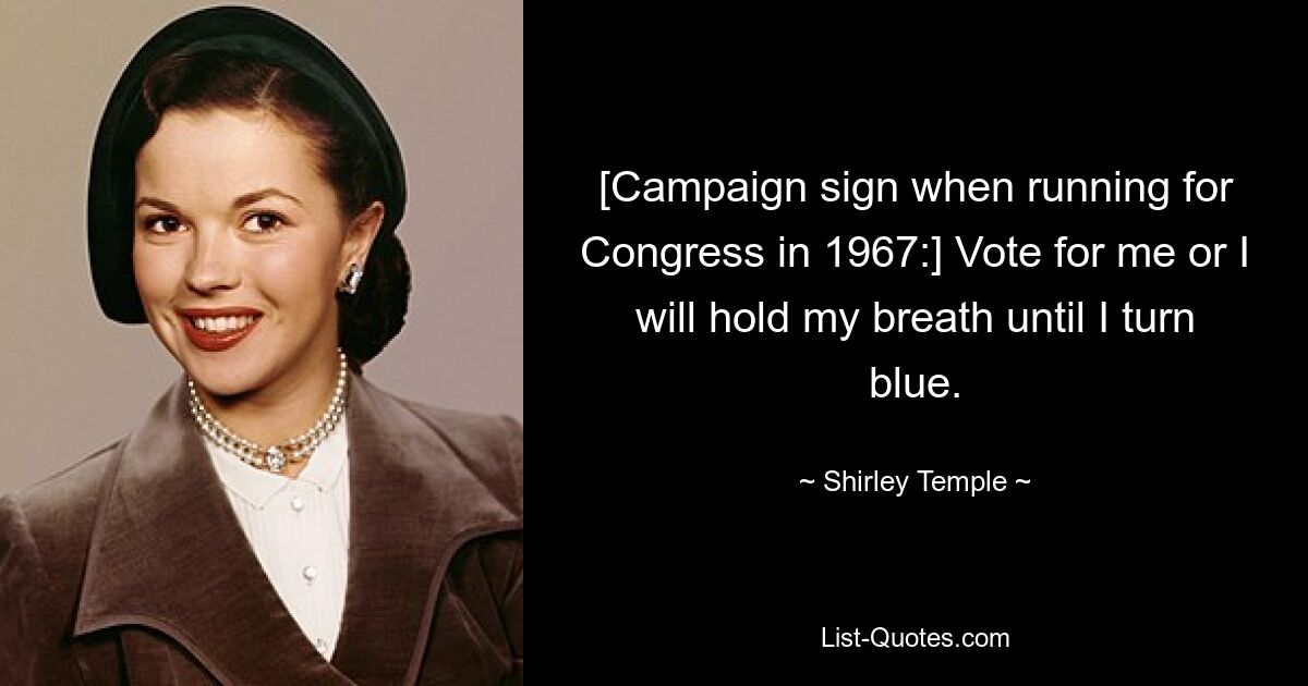 [Campaign sign when running for Congress in 1967:] Vote for me or I will hold my breath until I turn blue. — © Shirley Temple