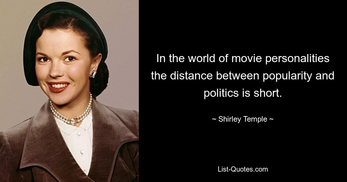 In the world of movie personalities the distance between popularity and politics is short. — © Shirley Temple